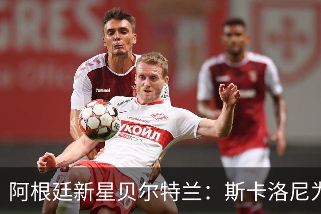 阿根廷新星贝尔特兰：斯卡洛尼为何坚定选择他？